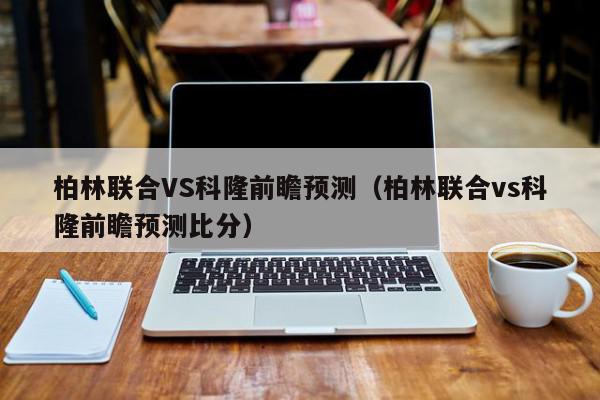 柏林联合VS科隆前瞻预测（柏林联合vs科隆前瞻预测比分）