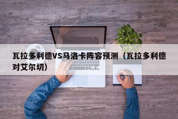 瓦拉多利德VS马洛卡阵容预测（瓦拉多利德对艾尔切）